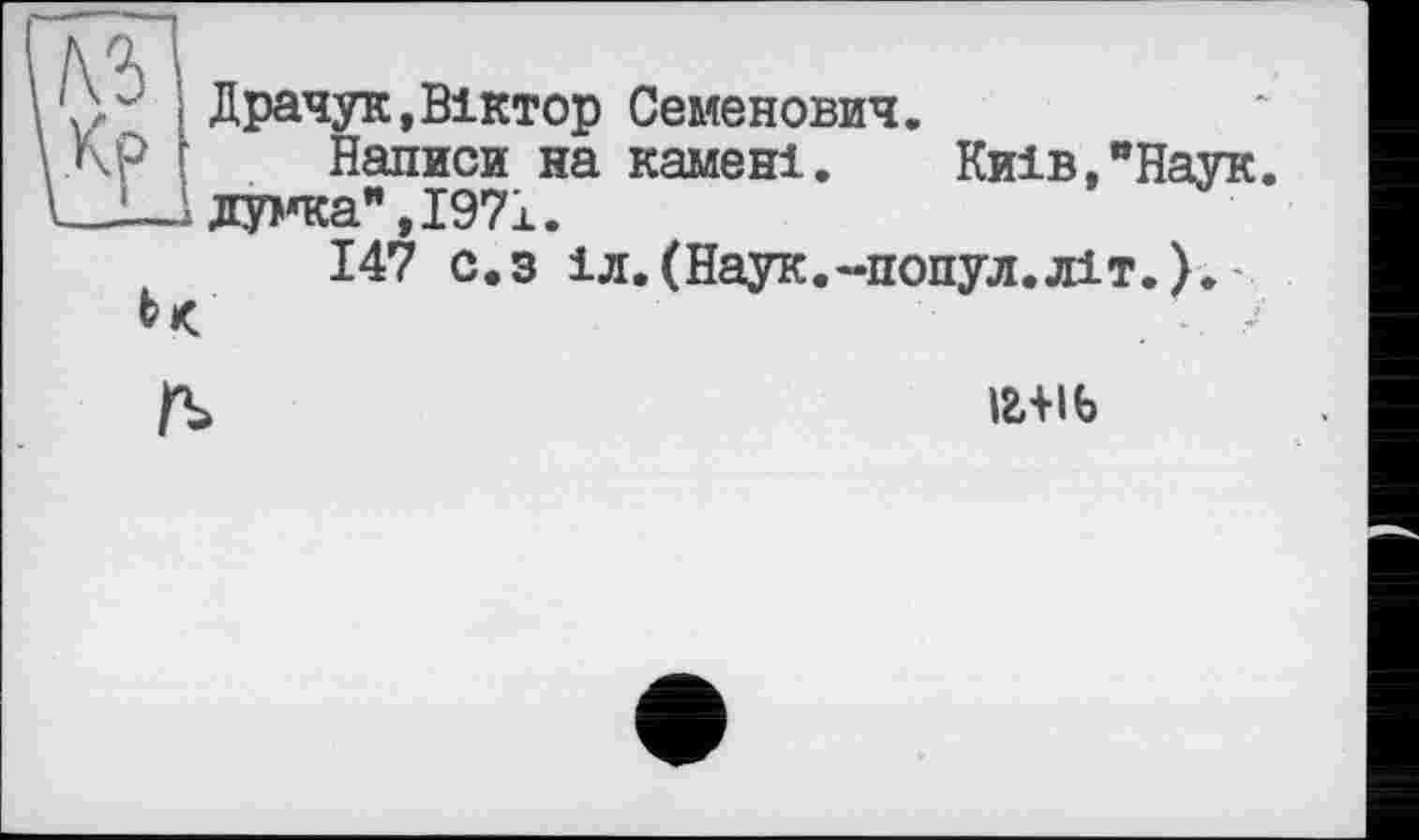 ﻿в Кр
Драчук,Віктор Семенович.
Написи на камені. Київ,"Наук думка",1971.
147 с.з 1л.(Наук.-попул.літ.-Н
іг+іь